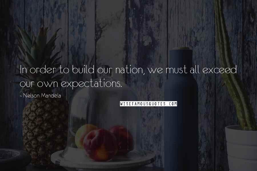 Nelson Mandela Quotes: In order to build our nation, we must all exceed our own expectations.