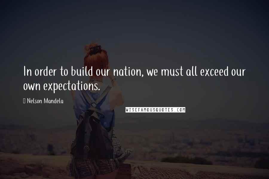 Nelson Mandela Quotes: In order to build our nation, we must all exceed our own expectations.