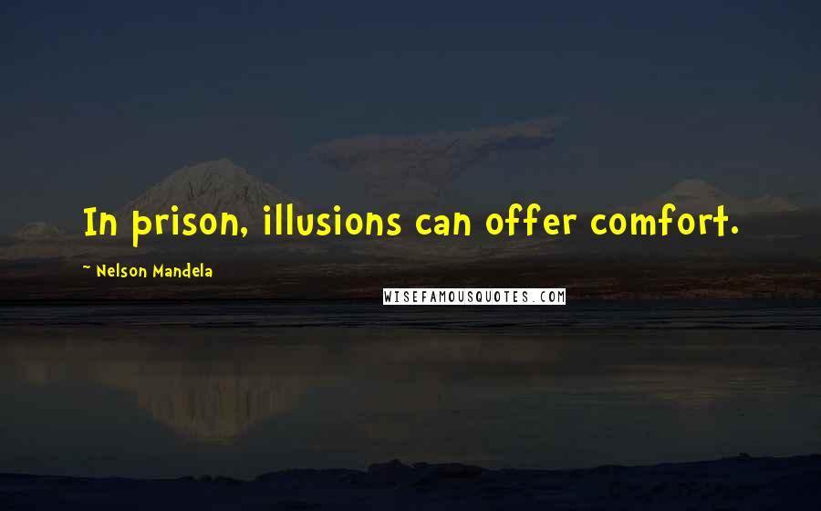 Nelson Mandela Quotes: In prison, illusions can offer comfort.