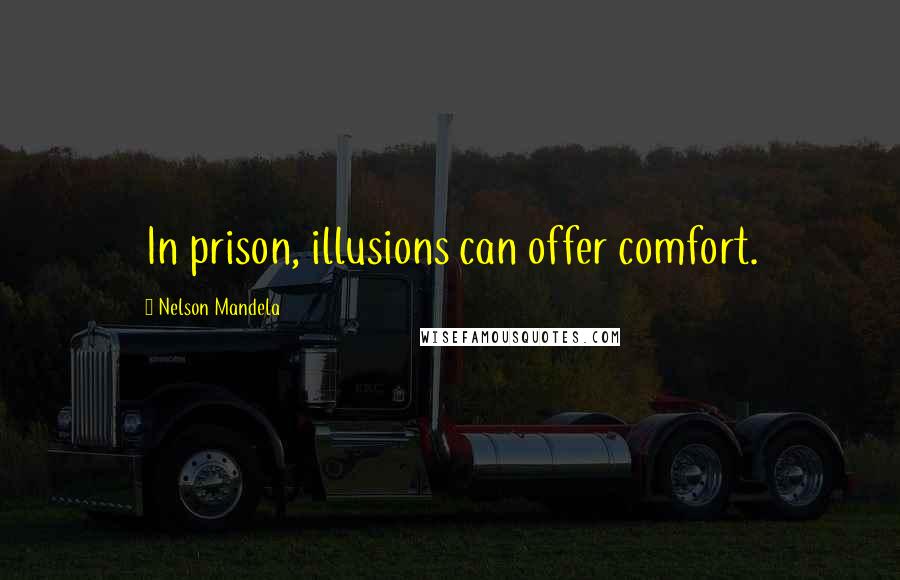 Nelson Mandela Quotes: In prison, illusions can offer comfort.