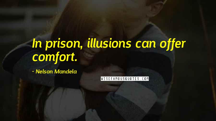 Nelson Mandela Quotes: In prison, illusions can offer comfort.