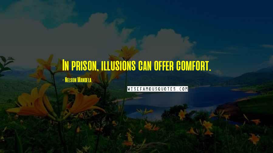 Nelson Mandela Quotes: In prison, illusions can offer comfort.