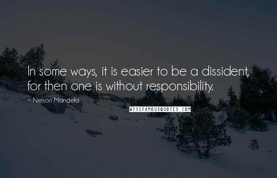 Nelson Mandela Quotes: In some ways, it is easier to be a dissident, for then one is without responsibility.