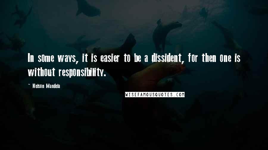 Nelson Mandela Quotes: In some ways, it is easier to be a dissident, for then one is without responsibility.