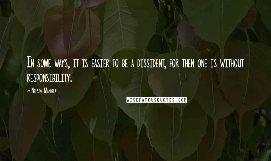 Nelson Mandela Quotes: In some ways, it is easier to be a dissident, for then one is without responsibility.