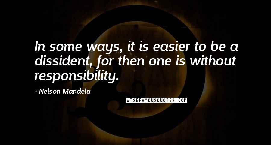 Nelson Mandela Quotes: In some ways, it is easier to be a dissident, for then one is without responsibility.