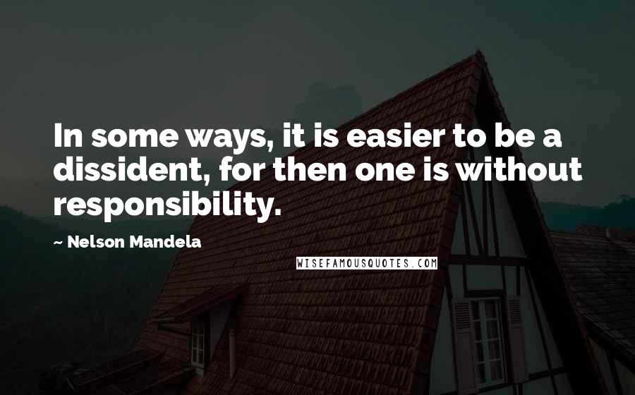 Nelson Mandela Quotes: In some ways, it is easier to be a dissident, for then one is without responsibility.