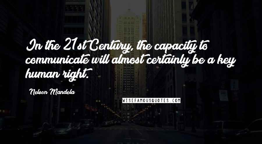 Nelson Mandela Quotes: In the 21st Century, the capacity to communicate will almost certainly be a key human right.