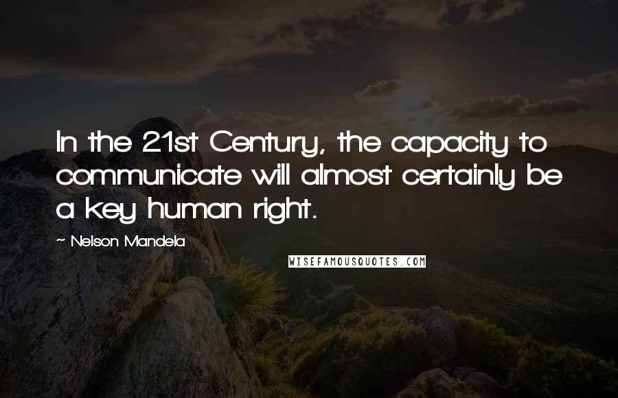 Nelson Mandela Quotes: In the 21st Century, the capacity to communicate will almost certainly be a key human right.