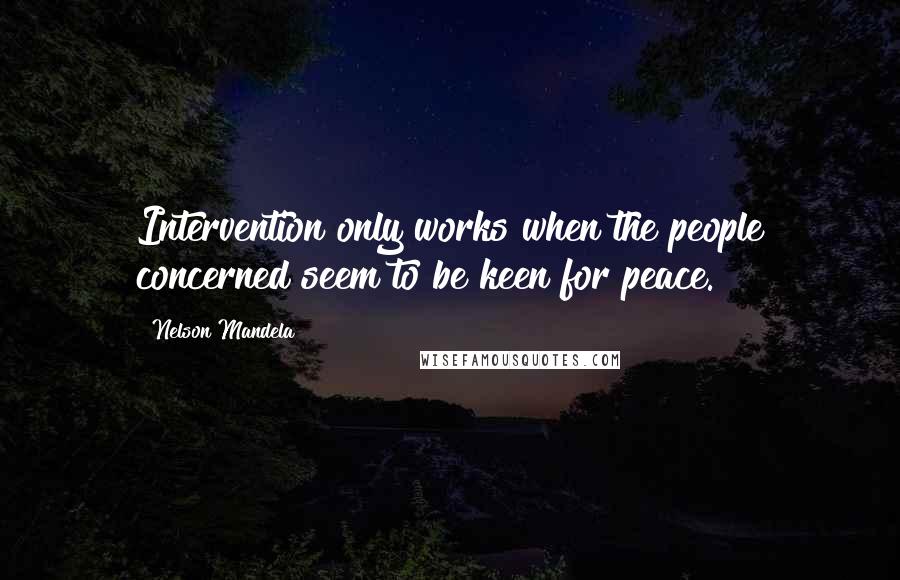 Nelson Mandela Quotes: Intervention only works when the people concerned seem to be keen for peace.