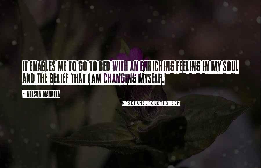 Nelson Mandela Quotes: It enables me to go to bed with an enriching feeling in my soul and the belief that I am changing myself.
