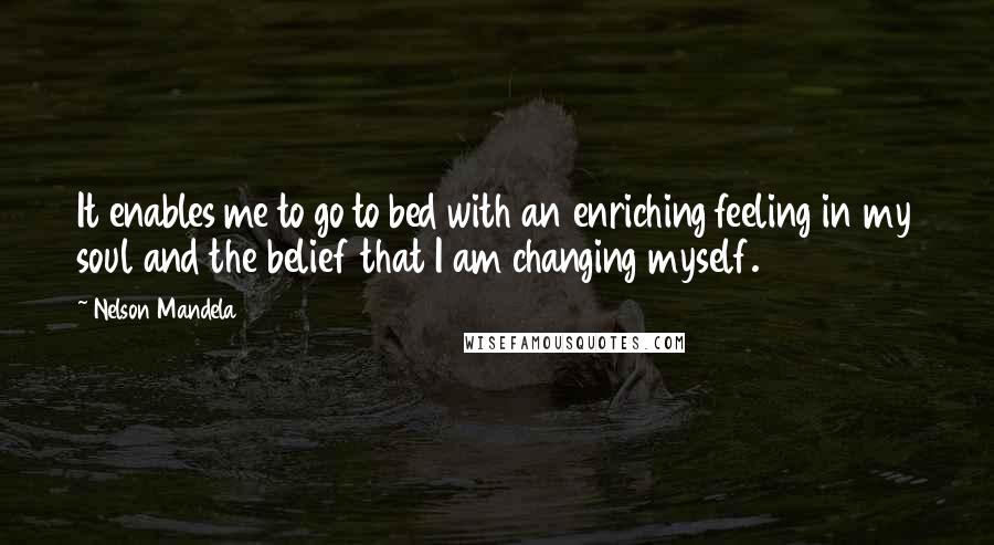 Nelson Mandela Quotes: It enables me to go to bed with an enriching feeling in my soul and the belief that I am changing myself.