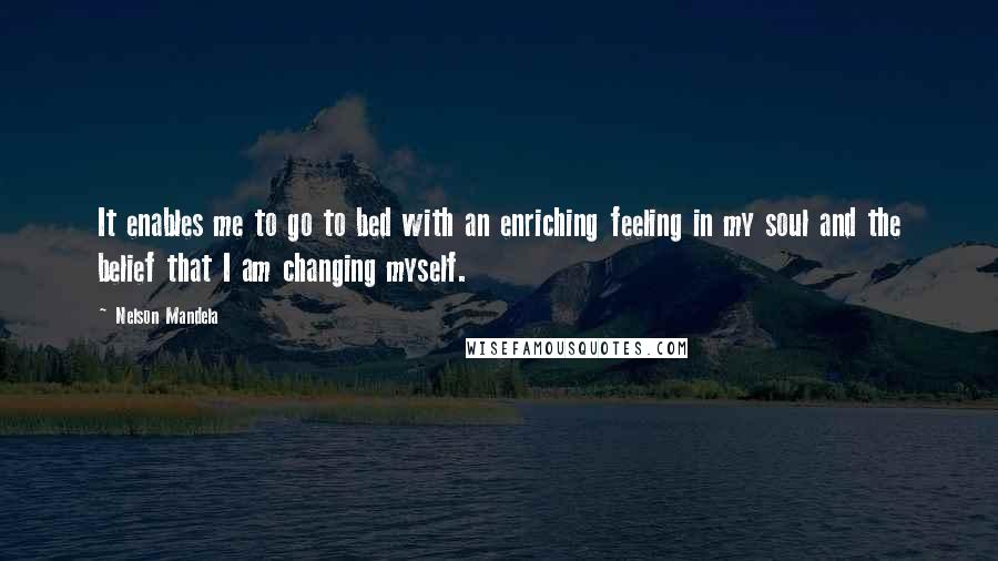 Nelson Mandela Quotes: It enables me to go to bed with an enriching feeling in my soul and the belief that I am changing myself.