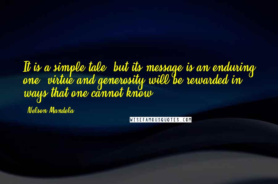 Nelson Mandela Quotes: It is a simple tale, but its message is an enduring one: virtue and generosity will be rewarded in ways that one cannot know.