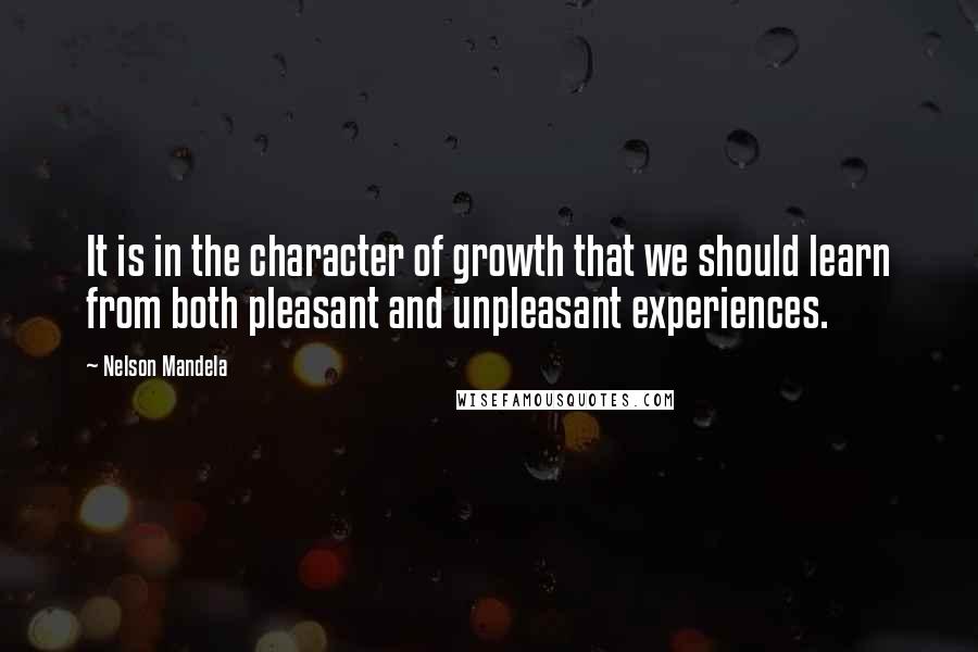 Nelson Mandela Quotes: It is in the character of growth that we should learn from both pleasant and unpleasant experiences.