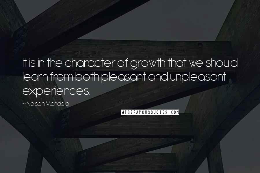 Nelson Mandela Quotes: It is in the character of growth that we should learn from both pleasant and unpleasant experiences.