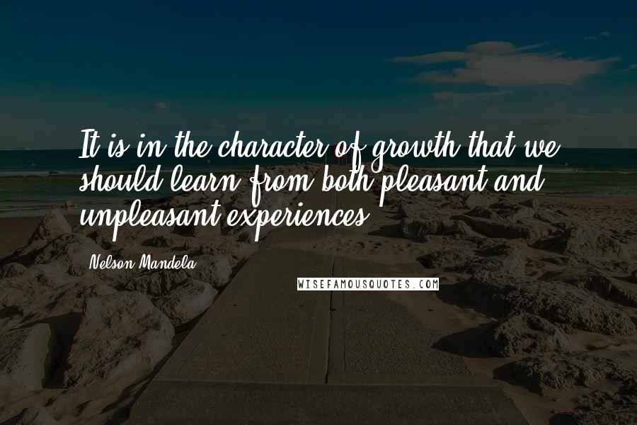 Nelson Mandela Quotes: It is in the character of growth that we should learn from both pleasant and unpleasant experiences.