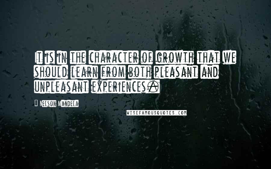 Nelson Mandela Quotes: It is in the character of growth that we should learn from both pleasant and unpleasant experiences.