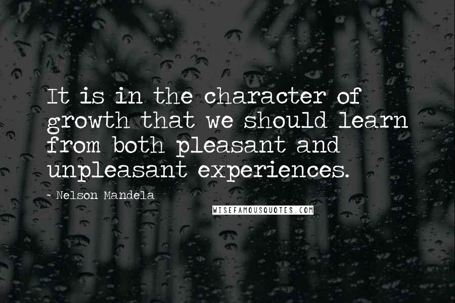 Nelson Mandela Quotes: It is in the character of growth that we should learn from both pleasant and unpleasant experiences.