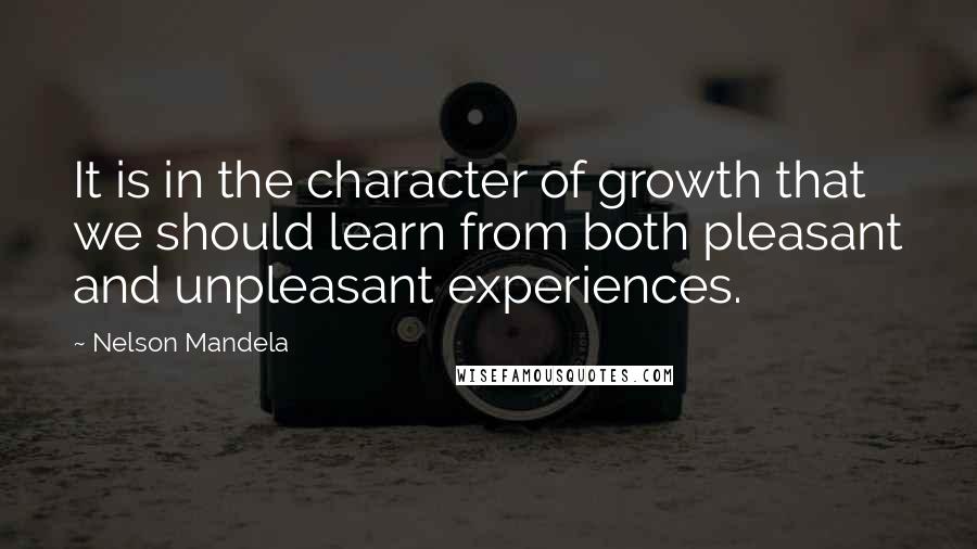 Nelson Mandela Quotes: It is in the character of growth that we should learn from both pleasant and unpleasant experiences.