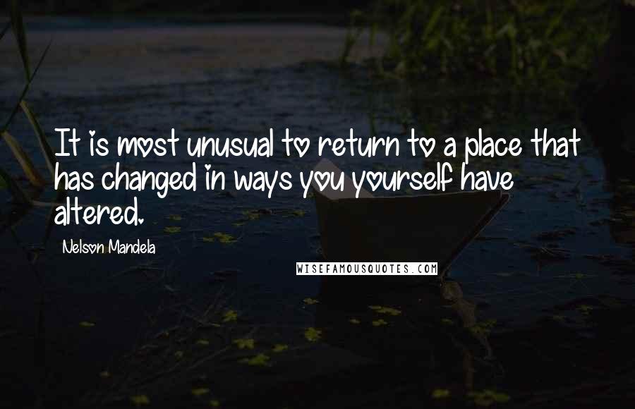 Nelson Mandela Quotes: It is most unusual to return to a place that has changed in ways you yourself have altered.