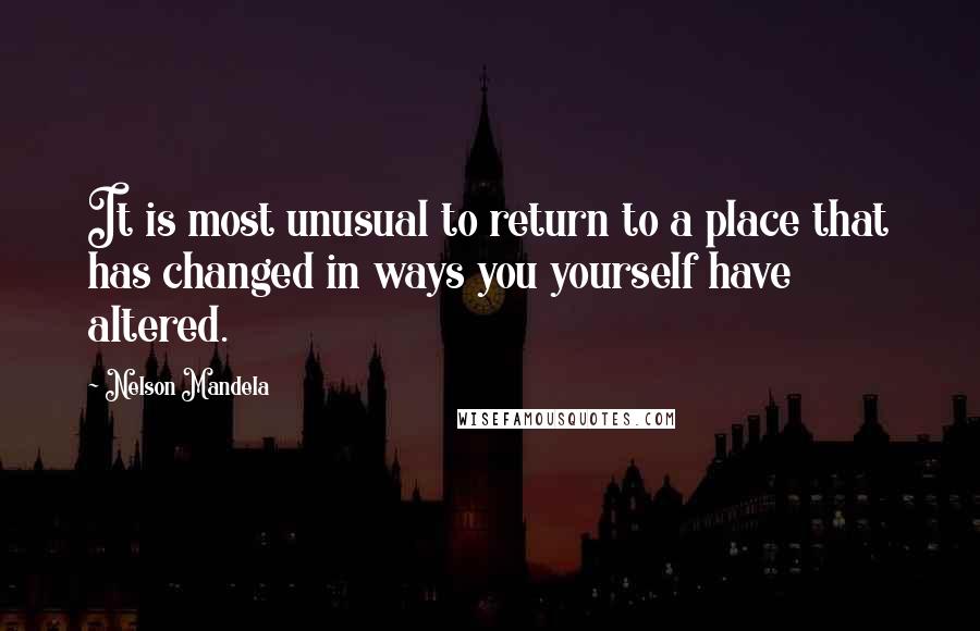 Nelson Mandela Quotes: It is most unusual to return to a place that has changed in ways you yourself have altered.