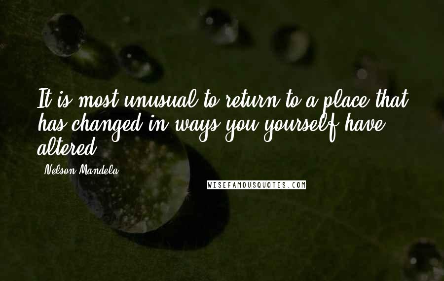Nelson Mandela Quotes: It is most unusual to return to a place that has changed in ways you yourself have altered.