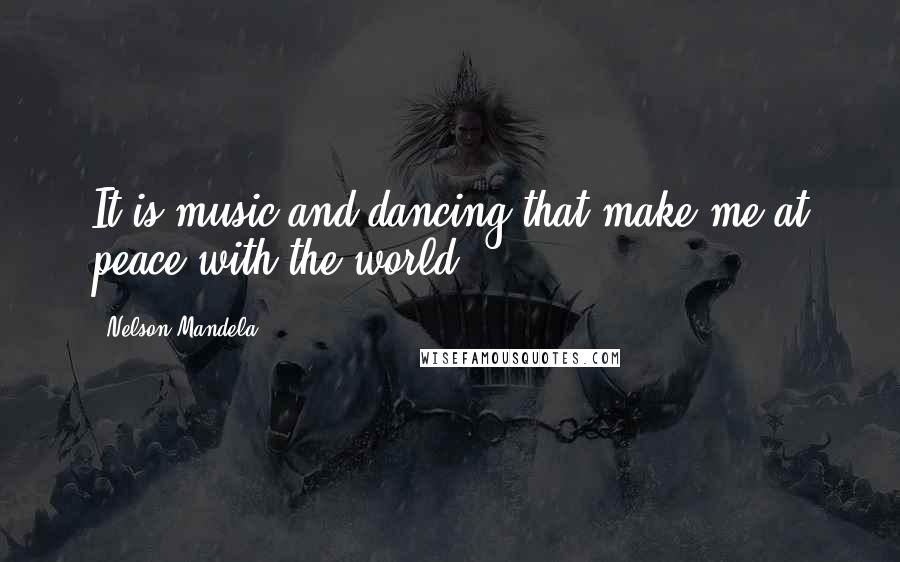 Nelson Mandela Quotes: It is music and dancing that make me at peace with the world.