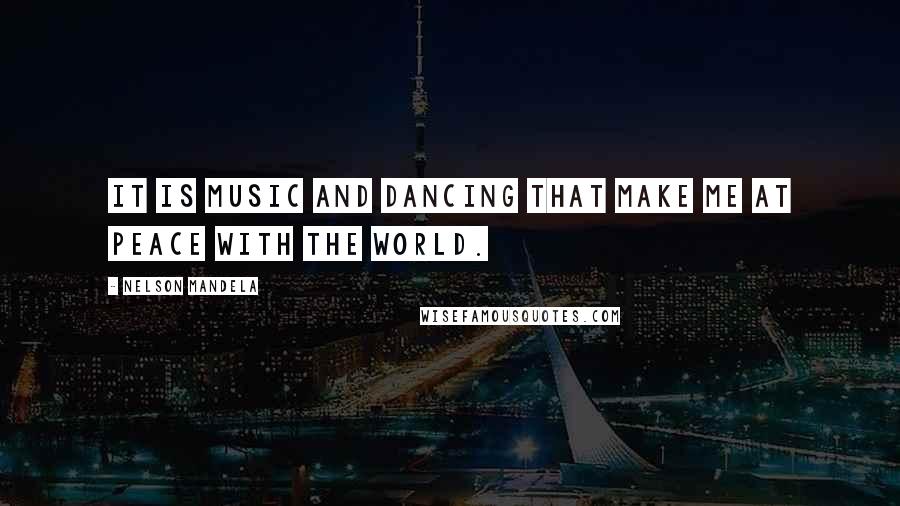 Nelson Mandela Quotes: It is music and dancing that make me at peace with the world.