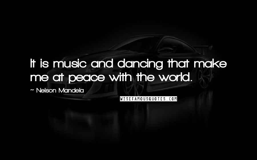 Nelson Mandela Quotes: It is music and dancing that make me at peace with the world.