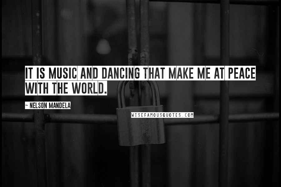 Nelson Mandela Quotes: It is music and dancing that make me at peace with the world.