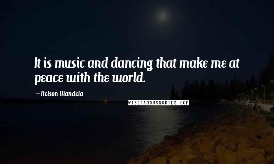 Nelson Mandela Quotes: It is music and dancing that make me at peace with the world.