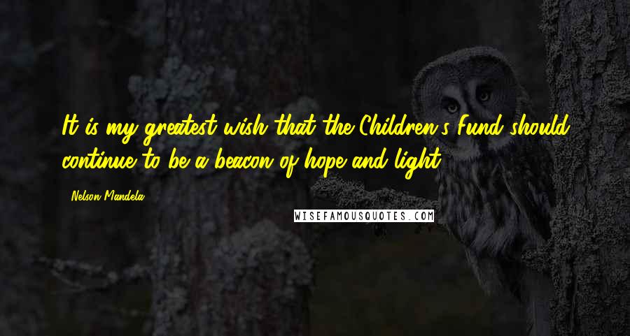 Nelson Mandela Quotes: It is my greatest wish that the Children's Fund should continue to be a beacon of hope and light.