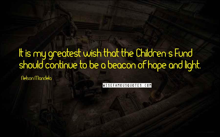 Nelson Mandela Quotes: It is my greatest wish that the Children's Fund should continue to be a beacon of hope and light.