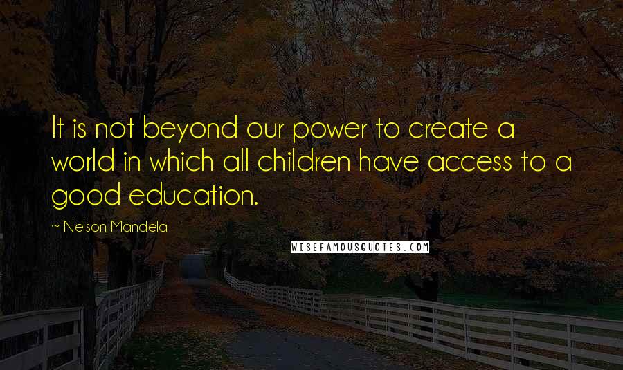 Nelson Mandela Quotes: It is not beyond our power to create a world in which all children have access to a good education.