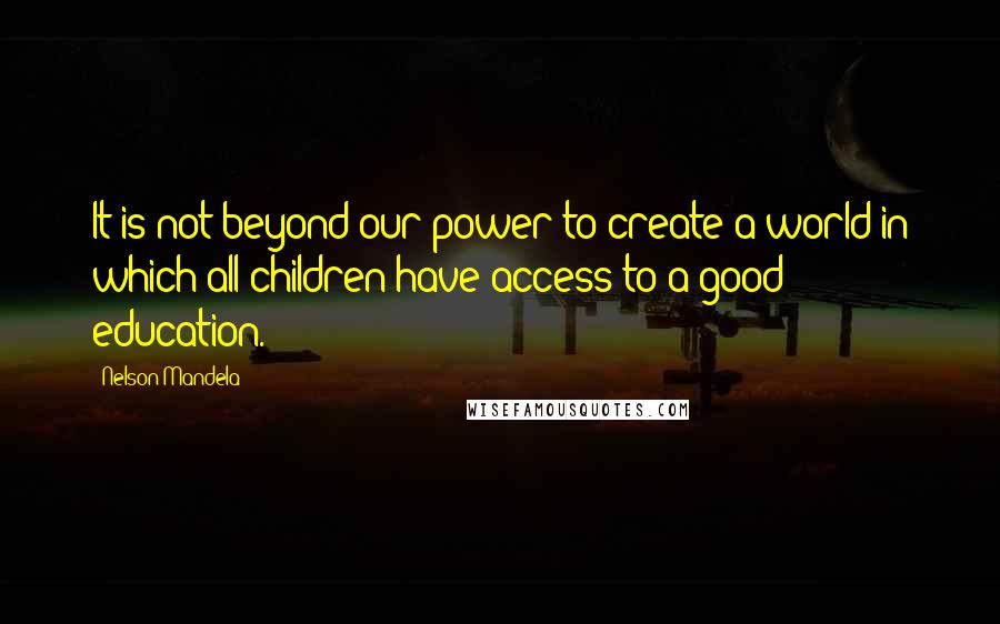 Nelson Mandela Quotes: It is not beyond our power to create a world in which all children have access to a good education.