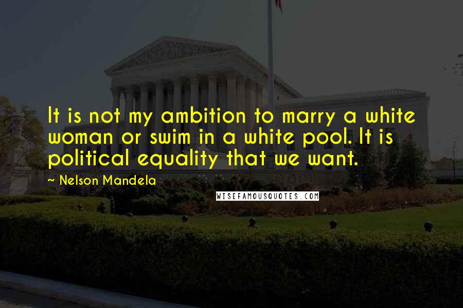 Nelson Mandela Quotes: It is not my ambition to marry a white woman or swim in a white pool. It is political equality that we want.