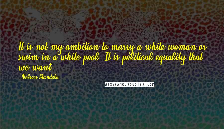 Nelson Mandela Quotes: It is not my ambition to marry a white woman or swim in a white pool. It is political equality that we want.