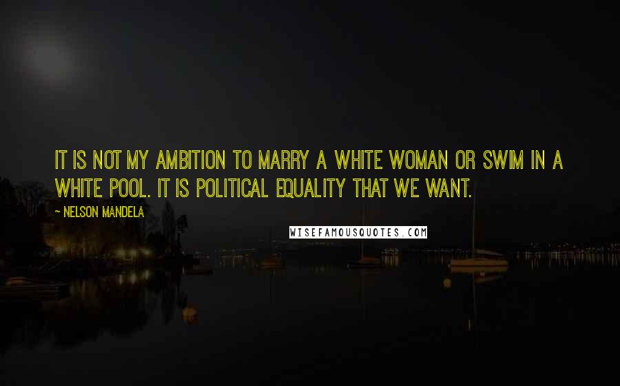 Nelson Mandela Quotes: It is not my ambition to marry a white woman or swim in a white pool. It is political equality that we want.