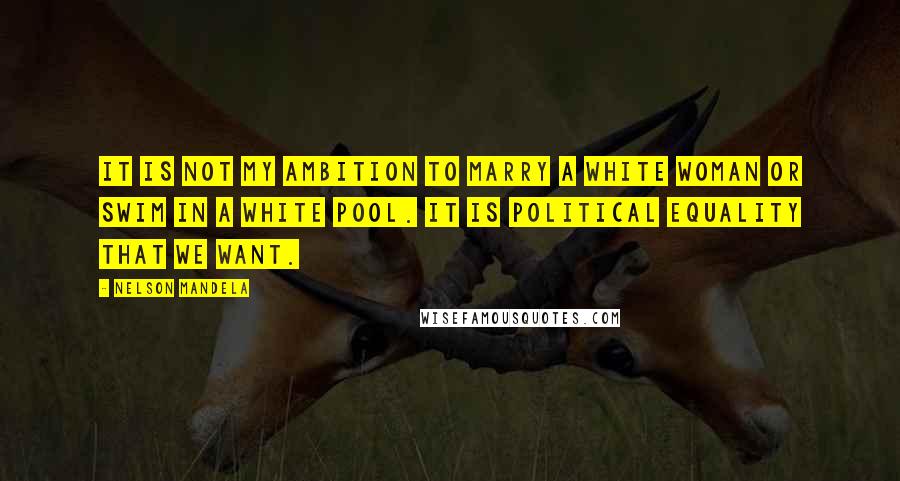 Nelson Mandela Quotes: It is not my ambition to marry a white woman or swim in a white pool. It is political equality that we want.