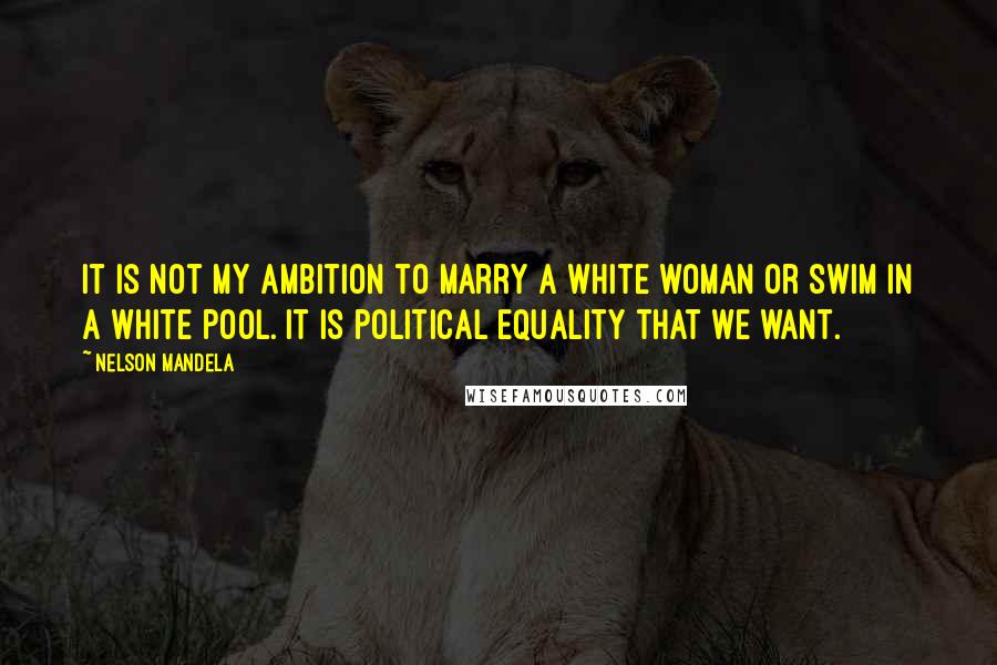 Nelson Mandela Quotes: It is not my ambition to marry a white woman or swim in a white pool. It is political equality that we want.