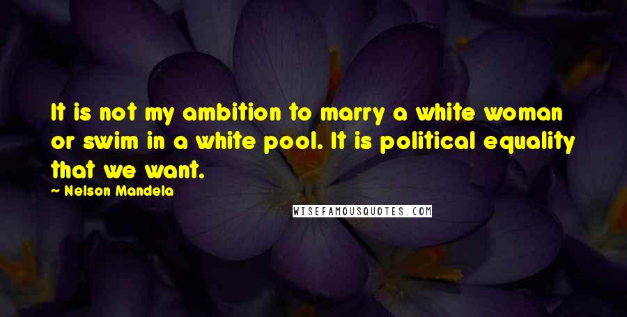 Nelson Mandela Quotes: It is not my ambition to marry a white woman or swim in a white pool. It is political equality that we want.