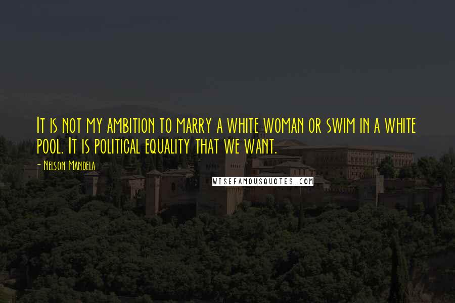 Nelson Mandela Quotes: It is not my ambition to marry a white woman or swim in a white pool. It is political equality that we want.