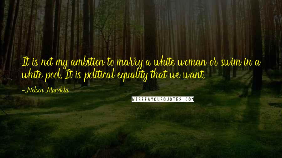 Nelson Mandela Quotes: It is not my ambition to marry a white woman or swim in a white pool. It is political equality that we want.