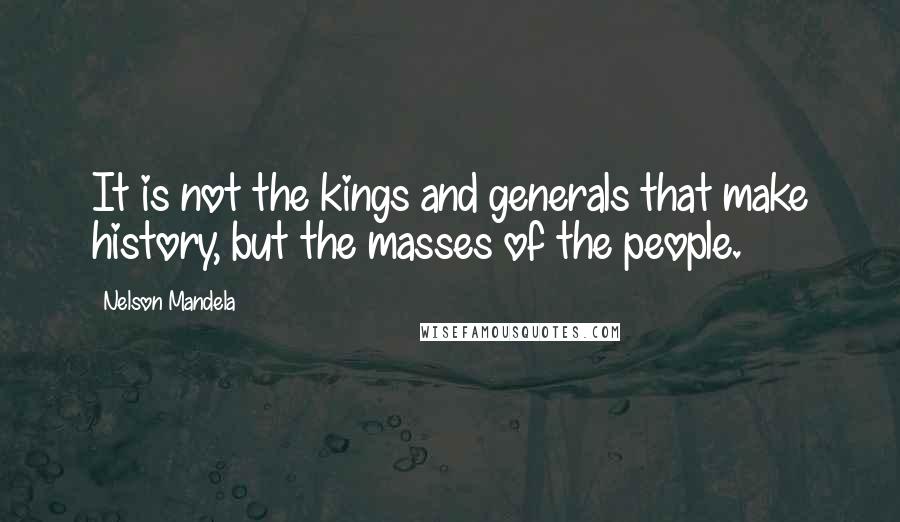 Nelson Mandela Quotes: It is not the kings and generals that make history, but the masses of the people.