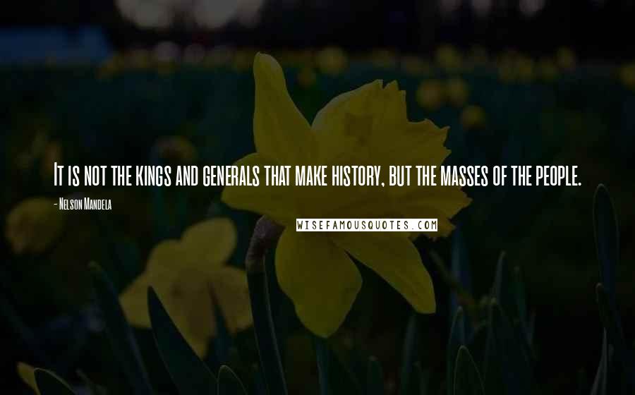 Nelson Mandela Quotes: It is not the kings and generals that make history, but the masses of the people.