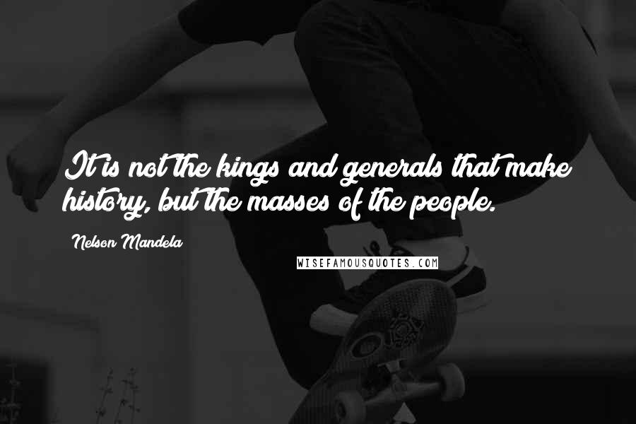 Nelson Mandela Quotes: It is not the kings and generals that make history, but the masses of the people.