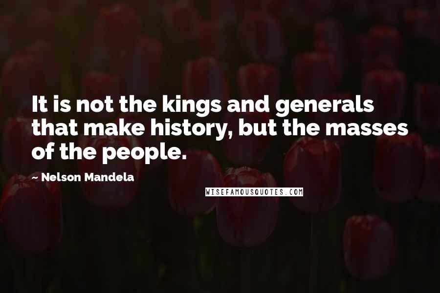 Nelson Mandela Quotes: It is not the kings and generals that make history, but the masses of the people.