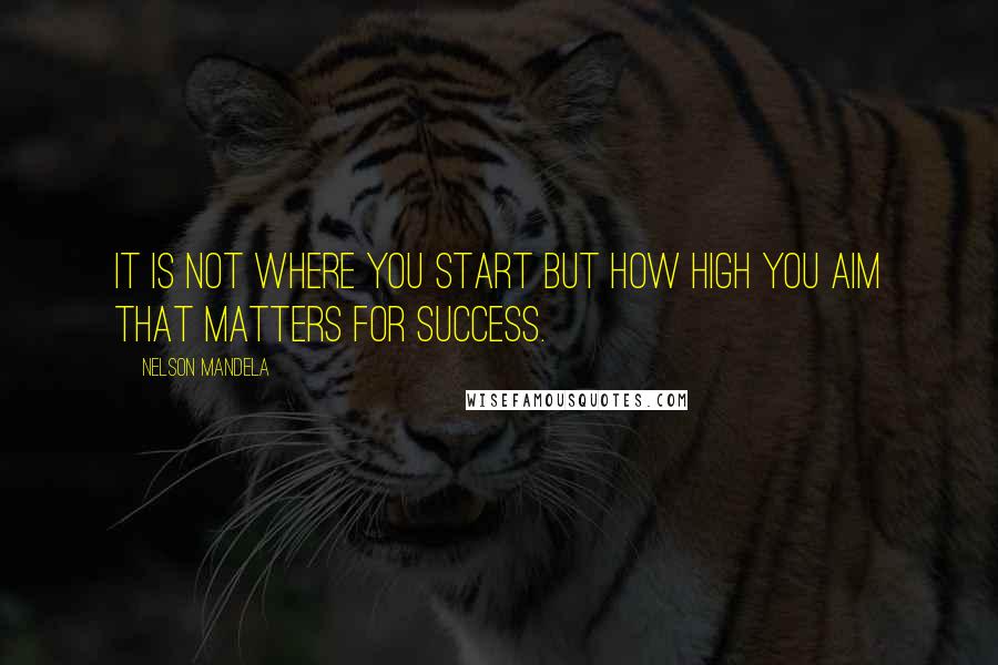 Nelson Mandela Quotes: It is not where you start but how high you aim that matters for success.