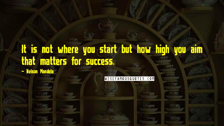 Nelson Mandela Quotes: It is not where you start but how high you aim that matters for success.